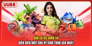 Bắn Cá H5 UU88 Và Diễn Biến Một Chu Kỳ Chơi Trọn Vẹn Nhất